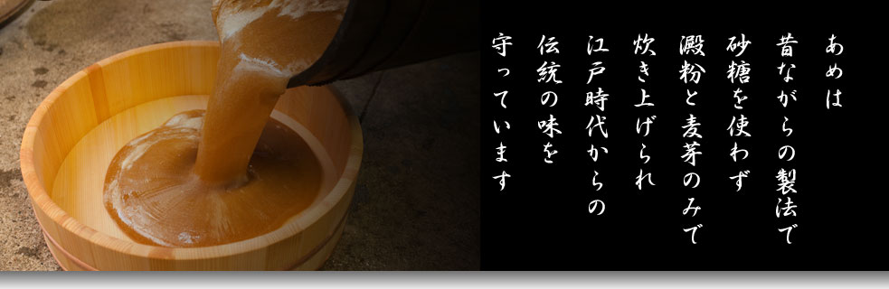 あめは 昔ながらの製法で 砂糖を使わず 澱粉と麦芽のみで 炊き上げられ 江戸時代からの 伝統の味を 守っています