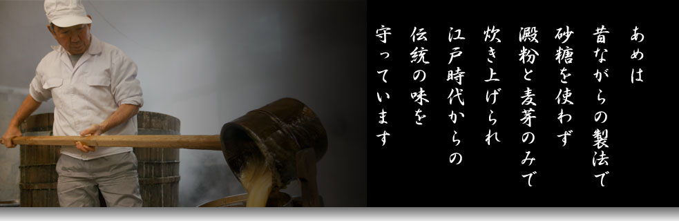 あめは 昔ながらの製法で 砂糖を使わず 澱粉と麦芽のみで 炊き上げられ 江戸時代からの 伝統の味を 守っています